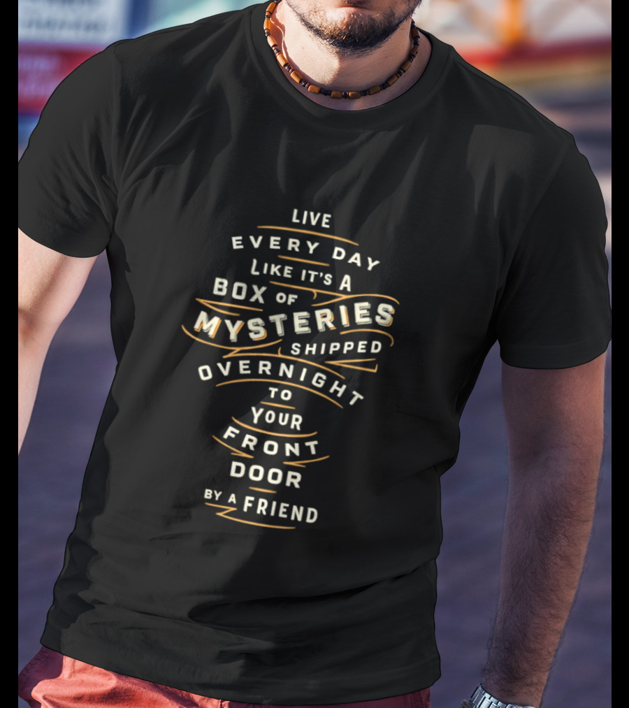 Live Every Day Like It's A Box Of Mysteries Shipped Overnight To Your Front Door By A Friend T-Shirt