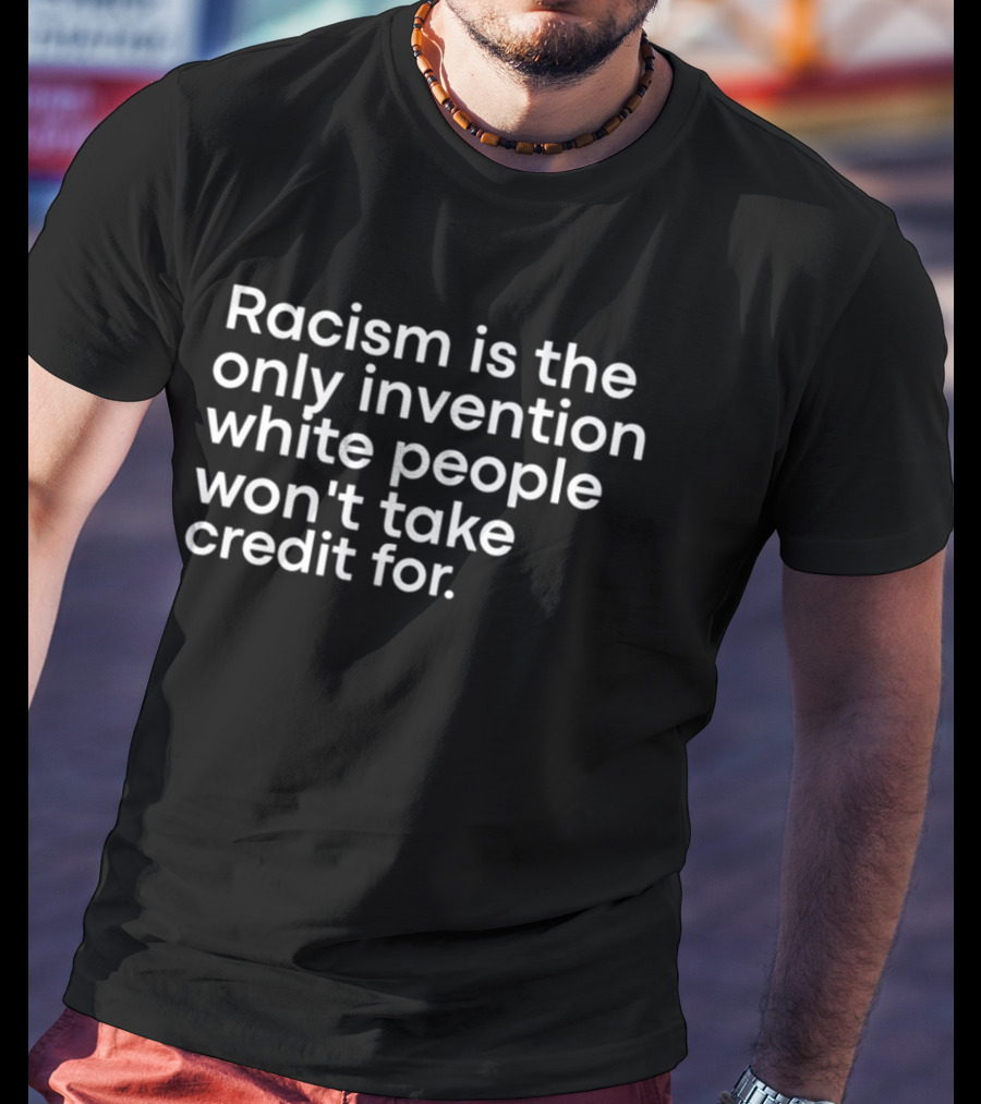 Racism Is The Only Invention White People Won't Take Credit For T-Shirt