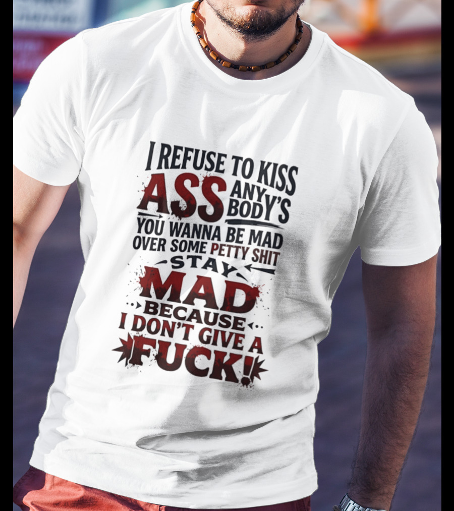 I Refuse To Kiss Ass Anybody's You Wanna Be Mad Over Some Petty Shit Stay Mad Because I Don't Give A Fuck T-Shirt