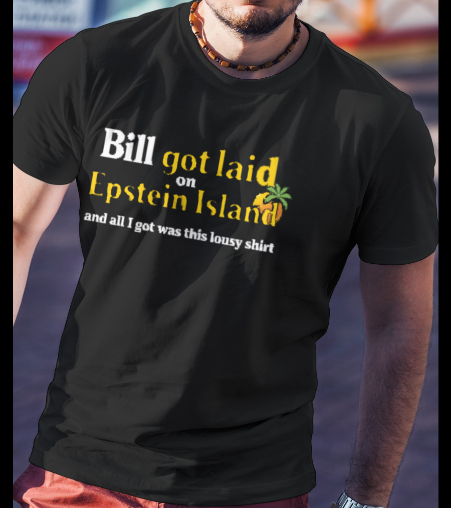 Bill Got Laid On Epstein Island And All I Got Was This Lousy T-Shirt
