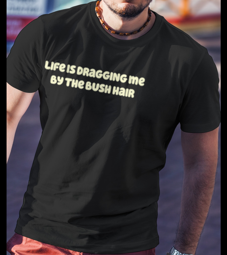 Life Is Dragging Me By The Bush Hair T-Shirt