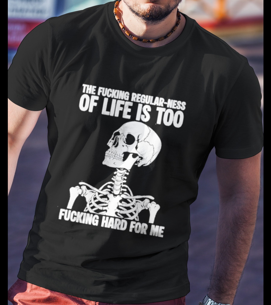 Skeleton The Fucking Regular Ness Of Life Is Too Fucking Hard For Me T-Shirt