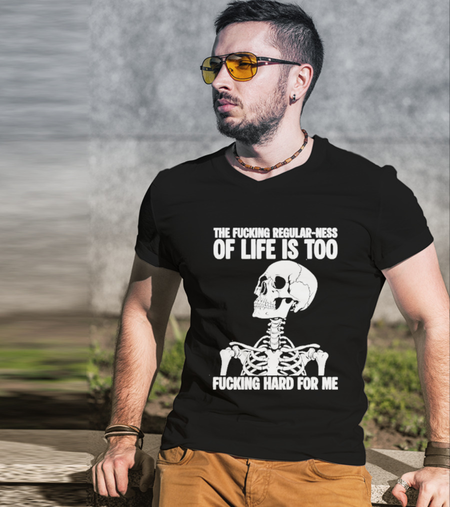 Skeleton The Fucking Regular Ness Of Life Is Too Fucking Hard For Me T-Shirt