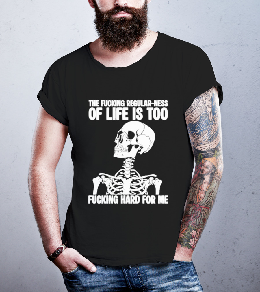 Skeleton The Fucking Regular Ness Of Life Is Too Fucking Hard For Me T-Shirt