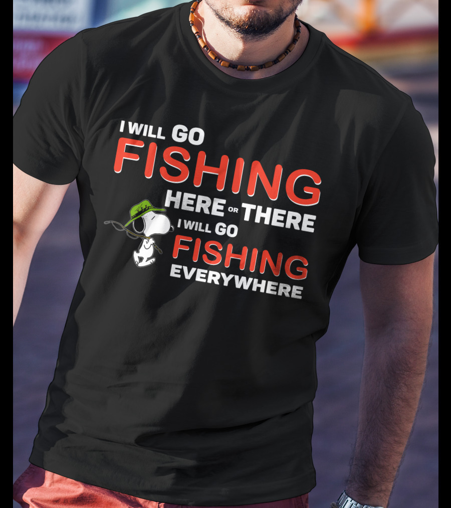 I Will Go Fishing Here Or There I Will Go Fishing Everywhere T-Shirt