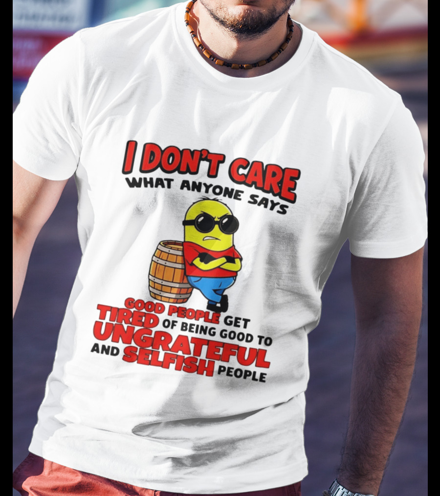 I Don't Care What Anyone Says Good People Get Tired Of Being Good To Ungrateful And Selfish People Minion T-Shirt
