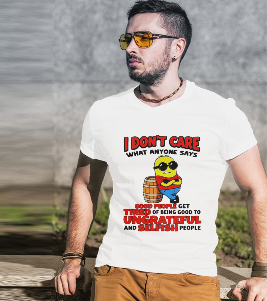 I Don't Care What Anyone Says Good People Get Tired Of Being Good To Ungrateful And Selfish People Minion T-Shirt