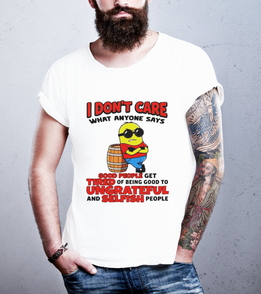 I Don't Care What Anyone Says Good People Get Tired Of Being Good To Ungrateful And Selfish People Minion T-Shirt