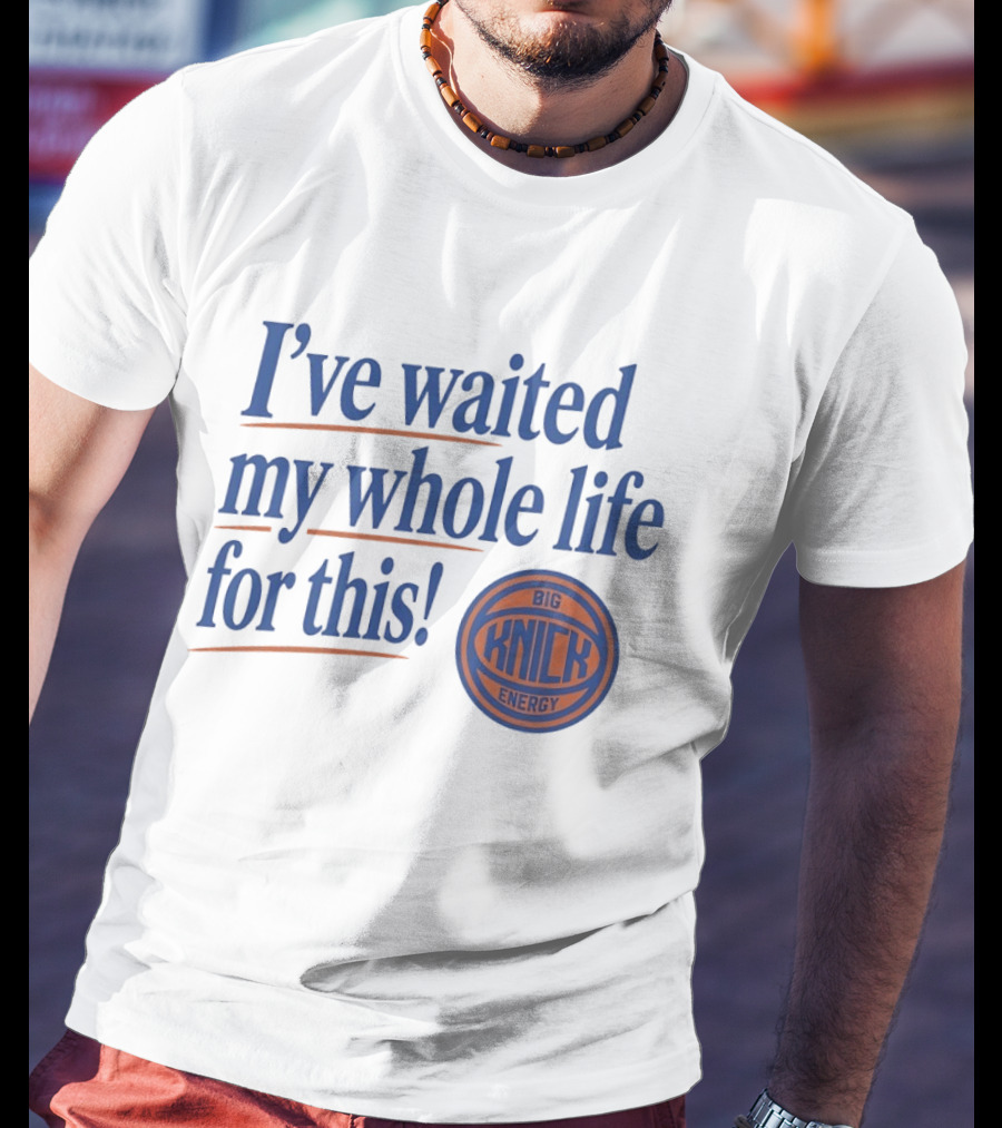 I've Waited My Whole Life For This Big Knick Energy New York Knicks T-Shirt