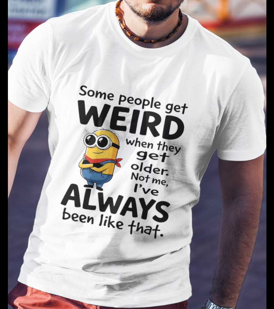 Minions Some People Get Weird When They Get Older Not Me I've Always Been Like That T-Shirt