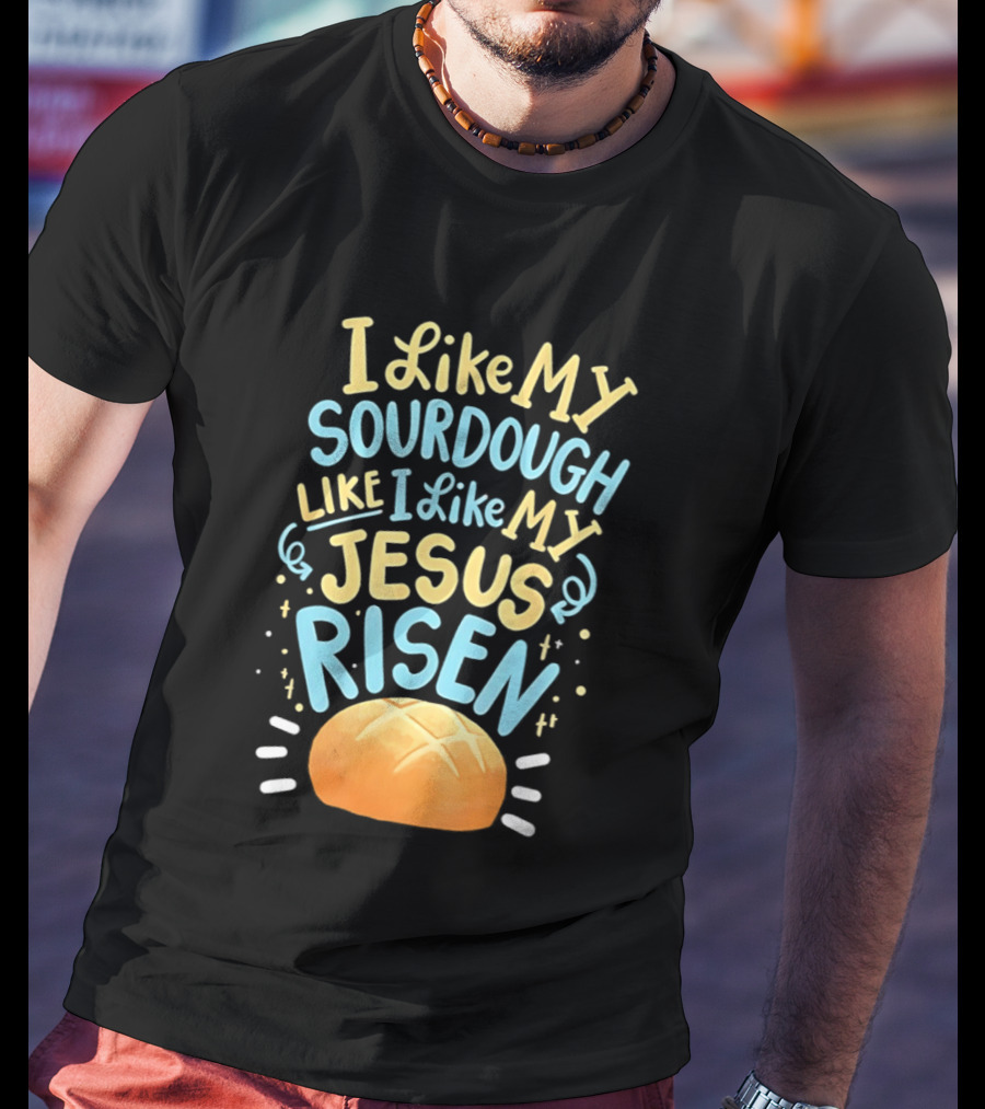 I Like My Sourdough Like I Like My Jesus Risen Bread T-Shirt