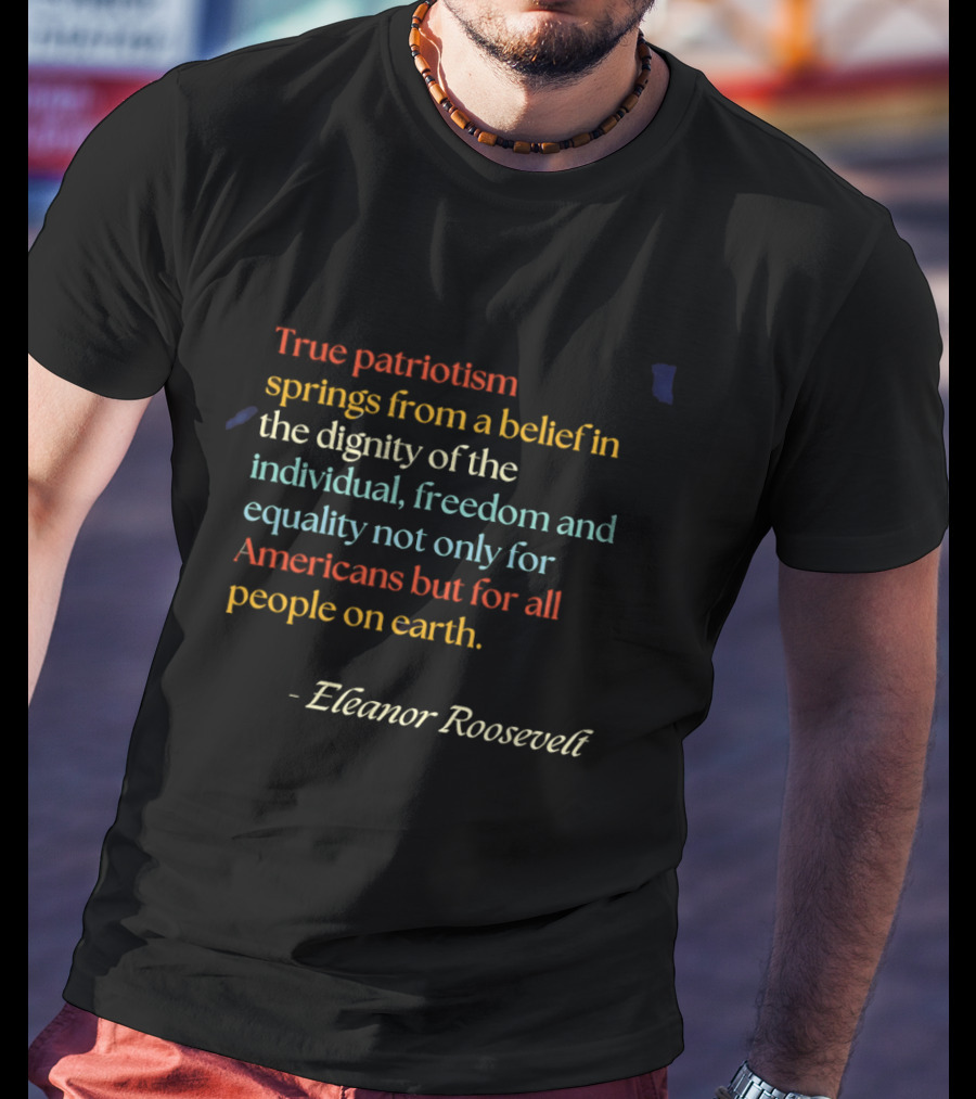 True Patriotism Springs From A Belief In The Dignity Of The Individual Freedom And Equality For All People On Earth Eleanor Roosevelt T-Shirt