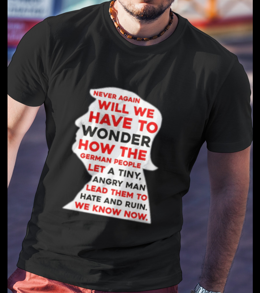 Will We Have To Wonder How The German People Let A Tiny Angry Man Lead Them To Hate And Ruin We Know Now T-Shirt