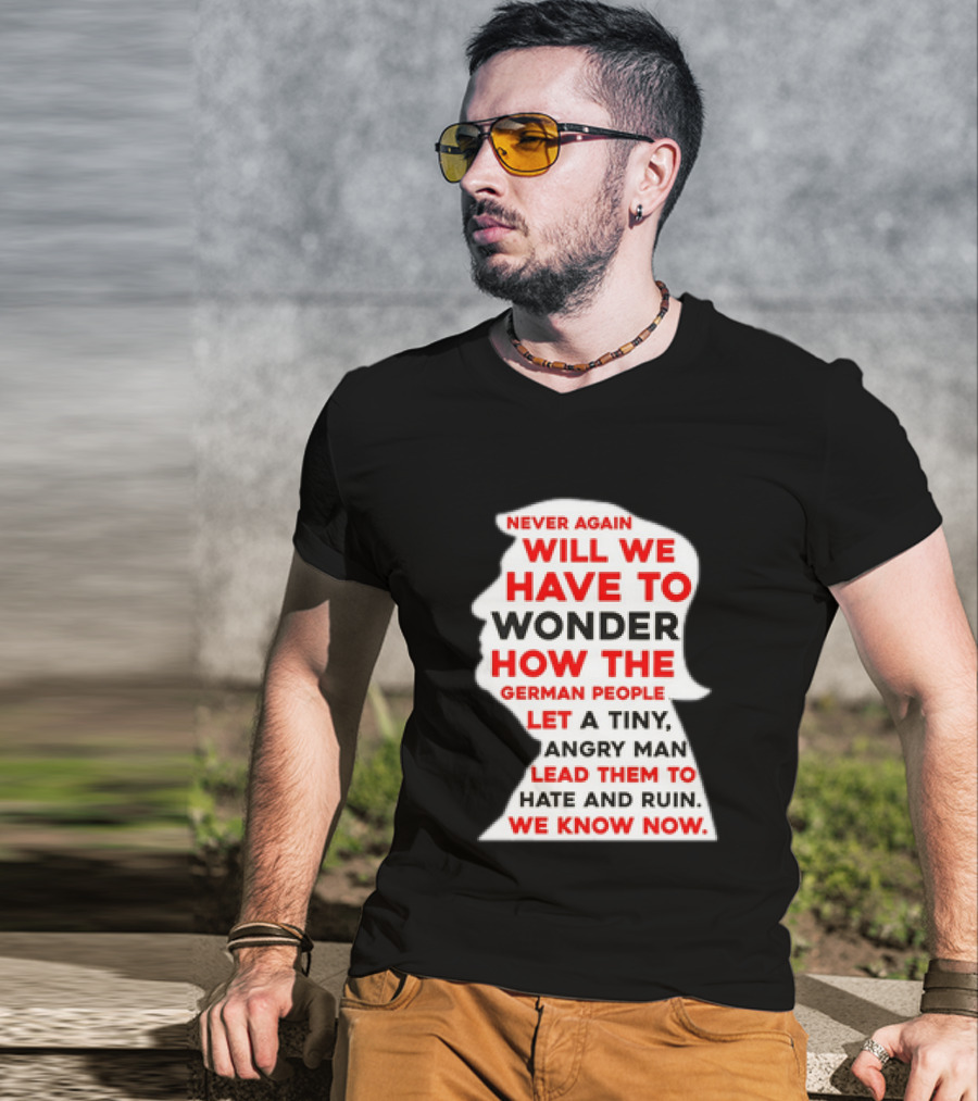 Will We Have To Wonder How The German People Let A Tiny Angry Man Lead Them To Hate And Ruin We Know Now T-Shirt