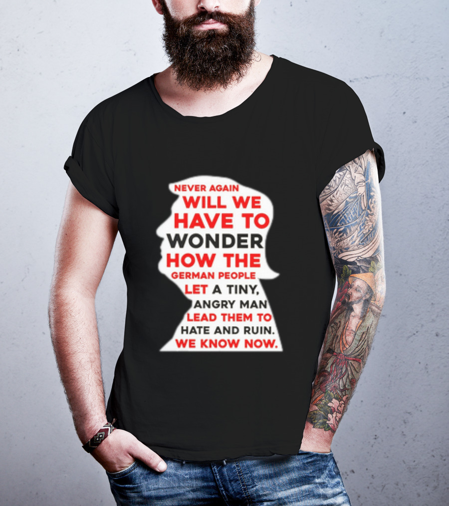 Will We Have To Wonder How The German People Let A Tiny Angry Man Lead Them To Hate And Ruin We Know Now T-Shirt