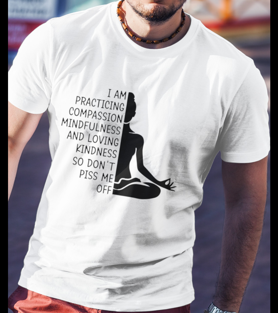 I Am Practicing Compassion Mindfulness And Loving Kindness So Don't Piss Me Off Yoga Pose T-Shirt