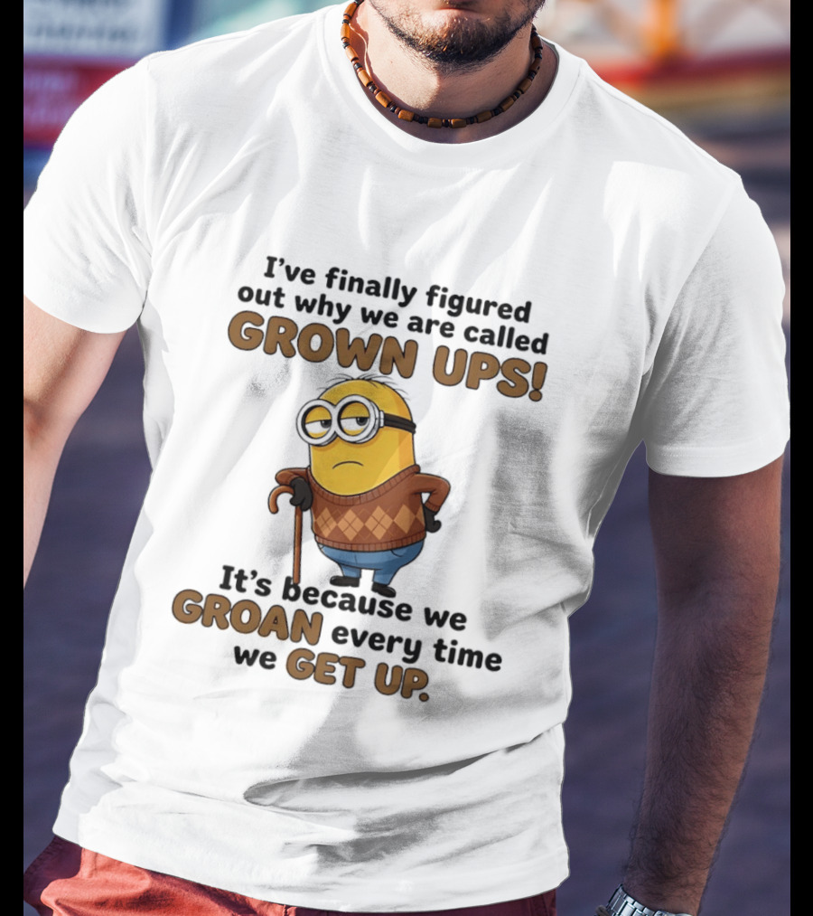 I've Finally Figured Out Why We Are Called Grown Ups Minion Groan Every Time We Get Up T-Shirt