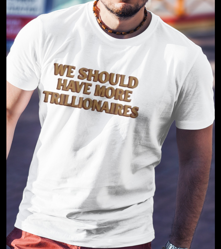 We Should Have More Trillionaires T-Shirt