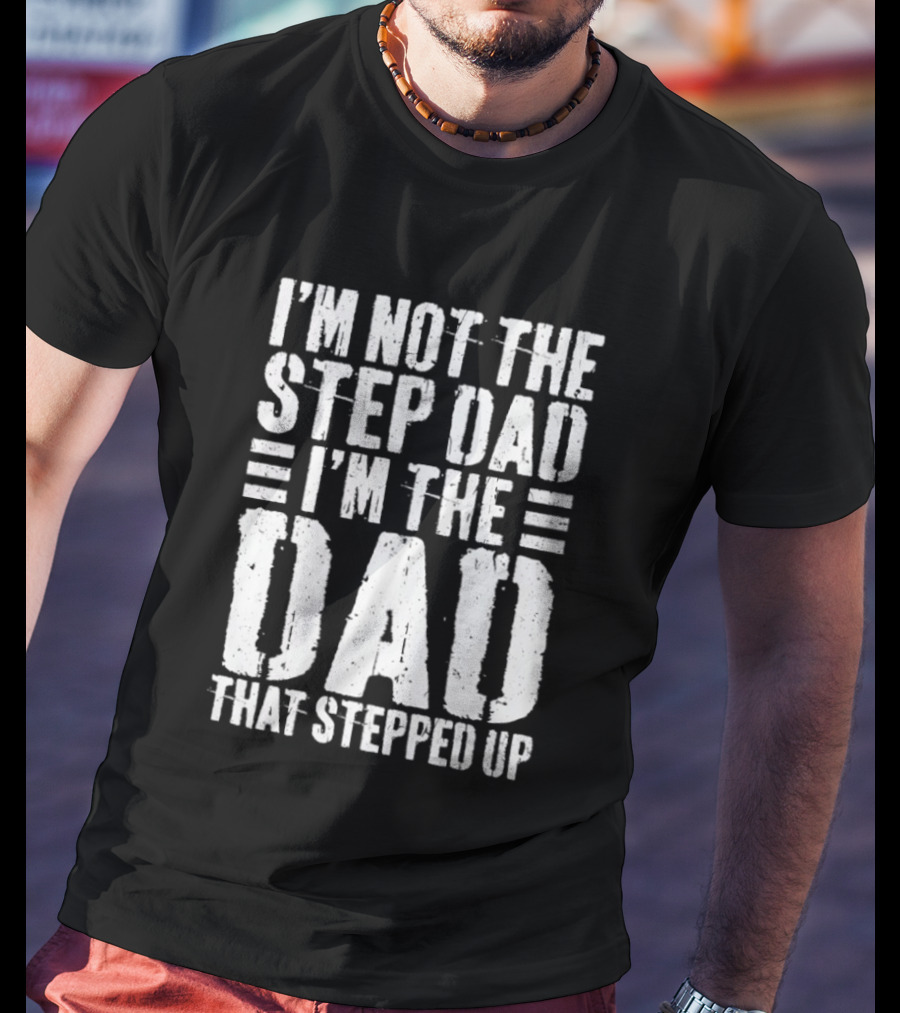 I'm Not The Step Dad I'm The Dad That Stepped Up T-Shirt