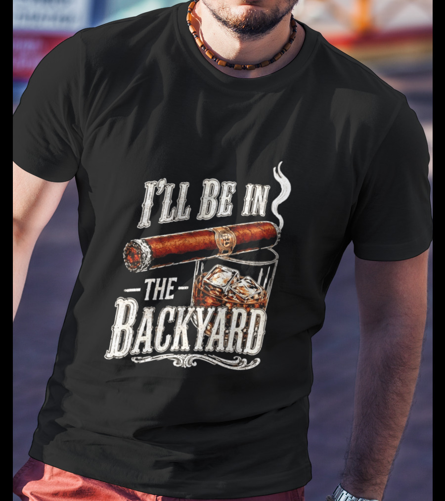 I'll Be In The Backyard Cigar And Whiskey Father's Day 2026 T-Shirt