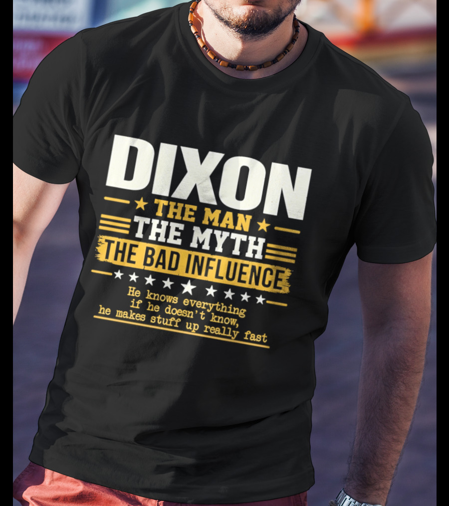 Dixon The Man The Myth The Bad Influence He Knows Everything If He Doesn't Know He Makes Stuff Up Really Fast T-Shirt