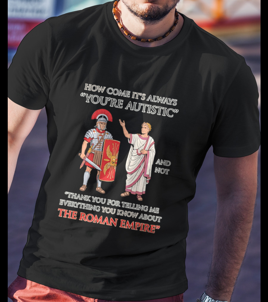 How Come It's Always You're Autistic And Not Thank You For Telling Me Everything You Know About The Roman Empire T-Shirt