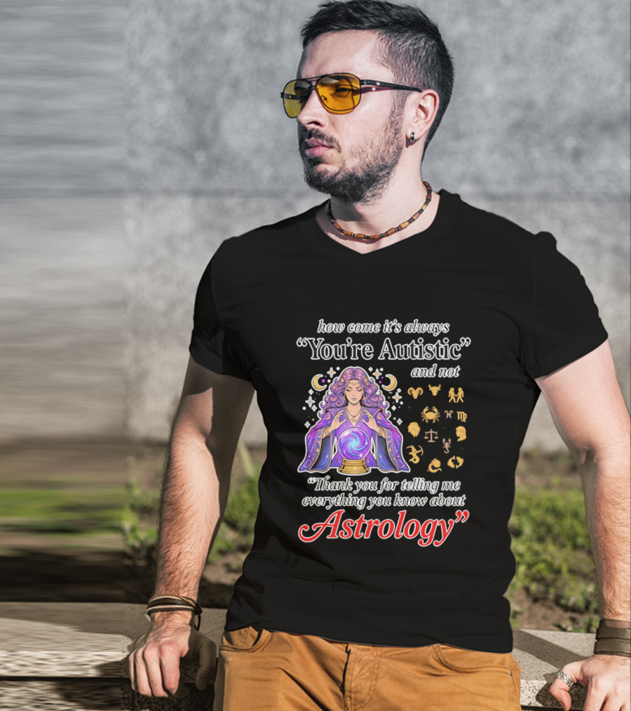 How Come It's Always You're Autistic And Not Thank You For Telling Me Everything You Know About Astrology T-Shirt