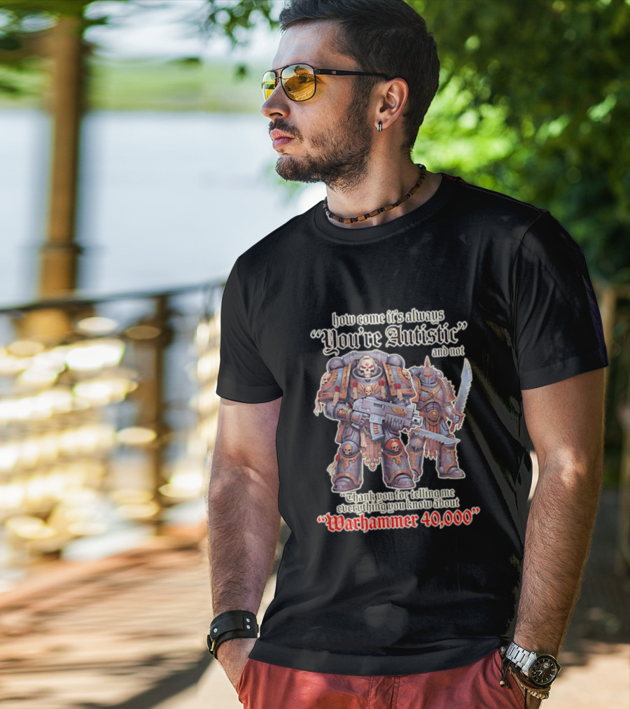 How Come It's Always You're Autistic And Not Thank You For Telling Me Everything You Know About Warhammer 40000 T-Shirt