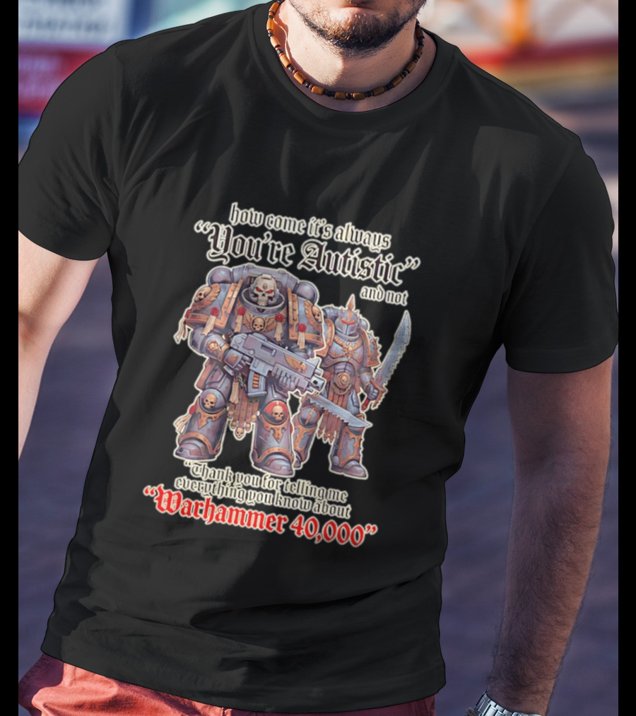 How Come It's Always You're Autistic And Not Thank You For Telling Me Everything You Know About Warhammer 40000 T-Shirt