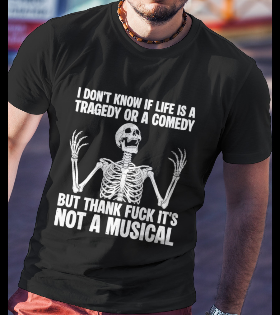 I Don't Know If Life Is A Tragedy Or A Comedy But Thank Fuck It's Not A Musical Skeleton T-Shirt
