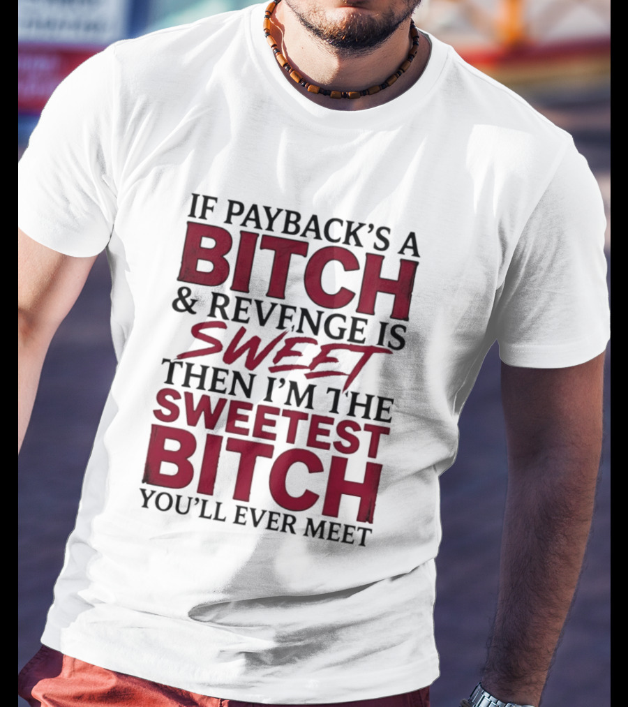 If Payback's A Bitch And Revenge Is Sweet Then I'm The Sweetest Bitch You'll Ever Meet T-Shirt
