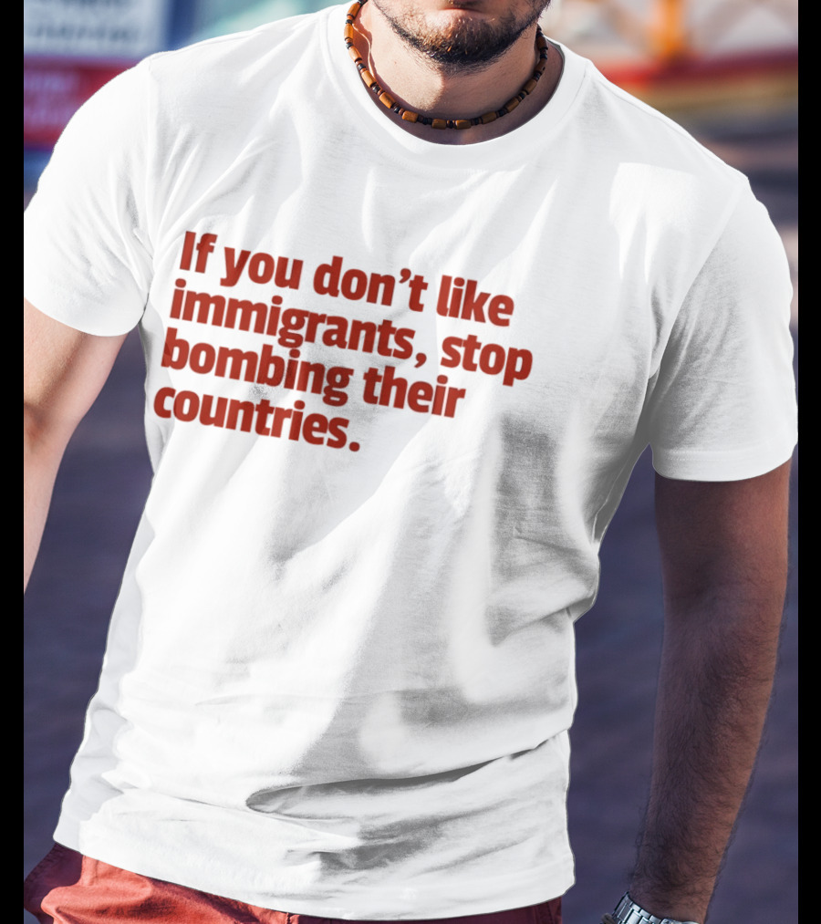 If You Don't Like Immigrants Stop Bombing Their Countries T-Shirt
