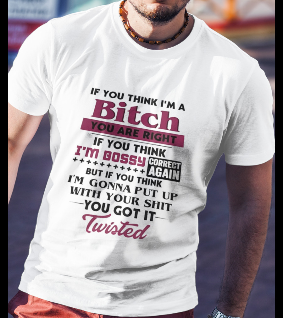 If You Think I'm A Bitch You Are Right Bossy Correct Again Not Gonna Put Up With Your Shit You Got It Twisted T-Shirt