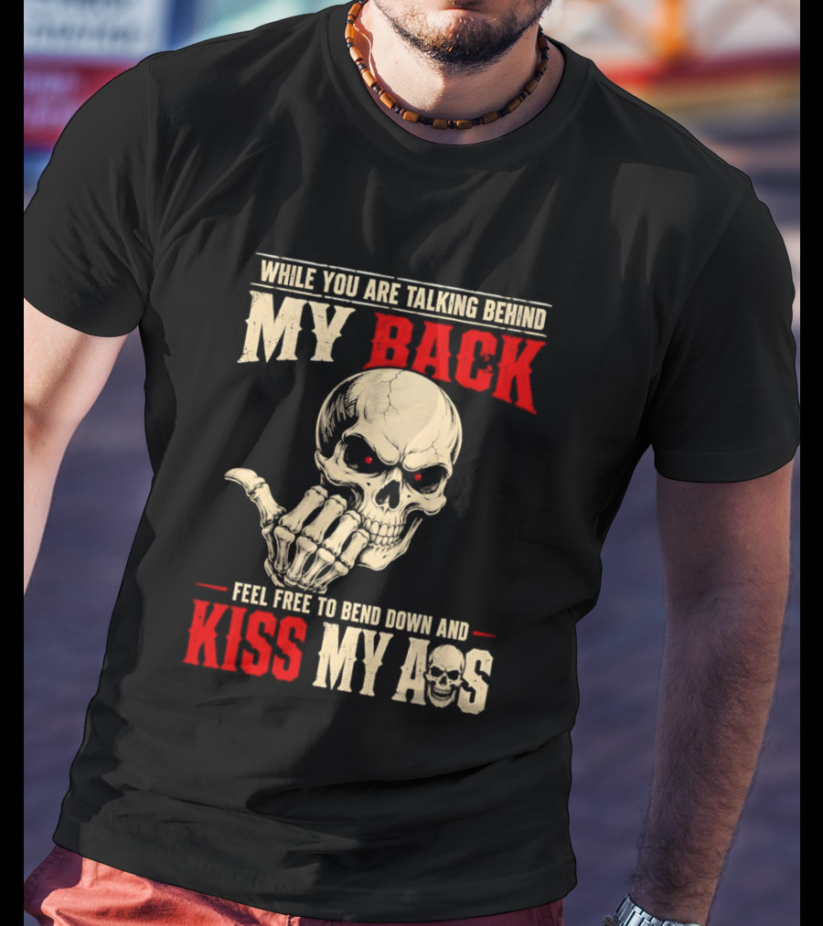 While You Are Talking Behind My Back Skull Feel Free To Bend Down And Kiss My Ass T-Shirt