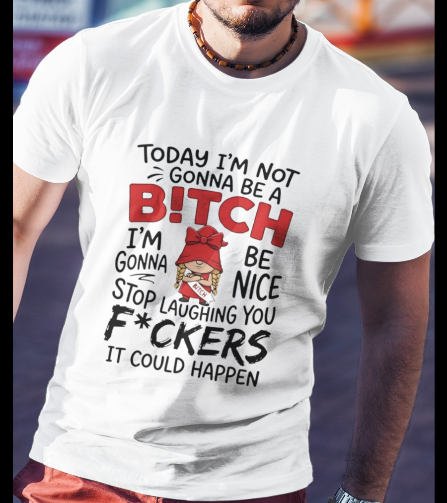 Today I'm Not Gonna Be A Bitch Be Nice Stop Laughing You F*ckers It Could Happen T-Shirt