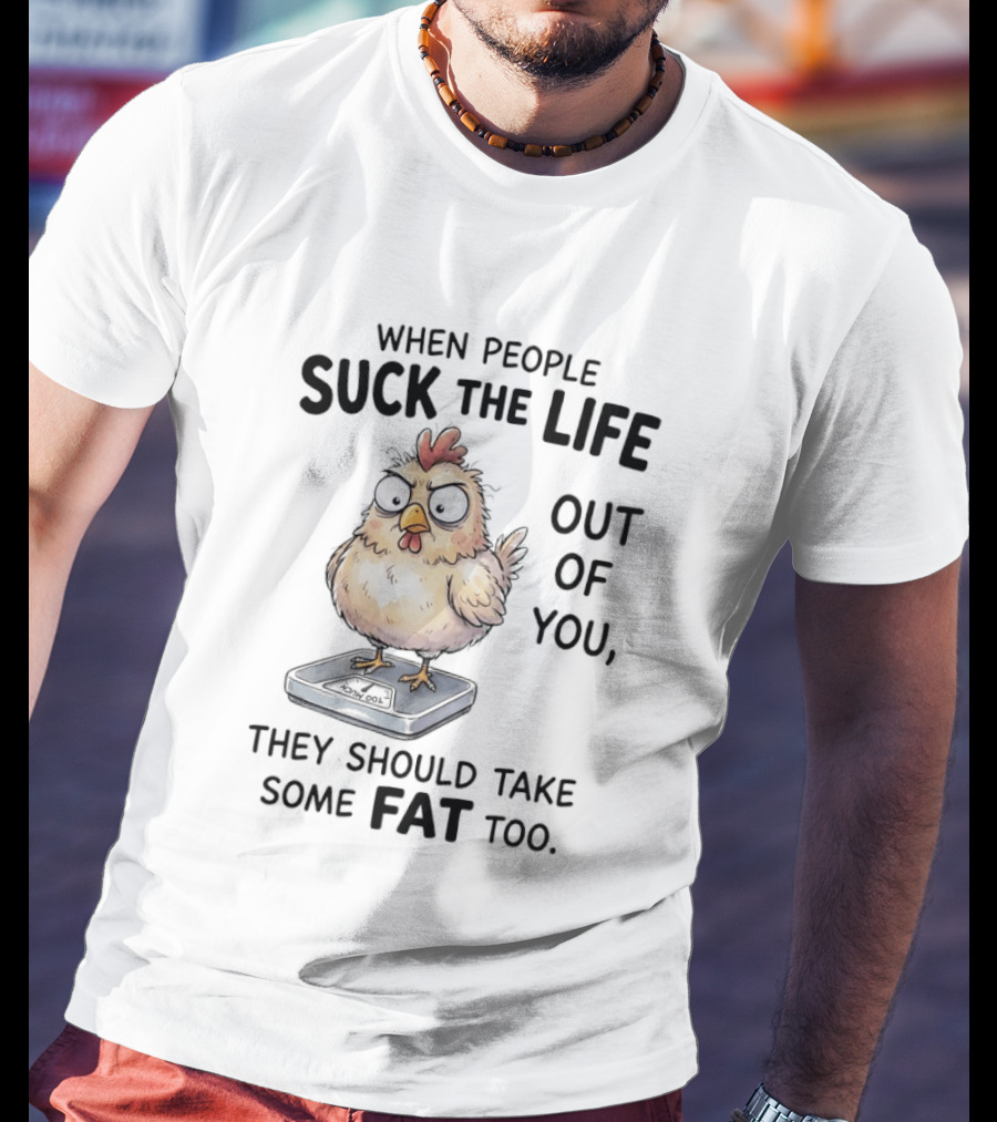 When People Suck The Life Out Of You They Should Take Some Fat Too Chicken On Scale T-Shirt