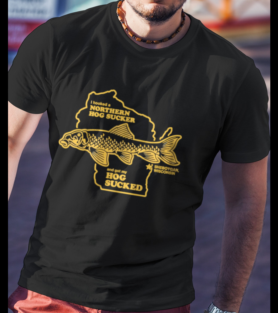 I Hooked A Northern Hog Sucker And Got My Hog Sucked Wisconsin Sheboygan T-Shirt