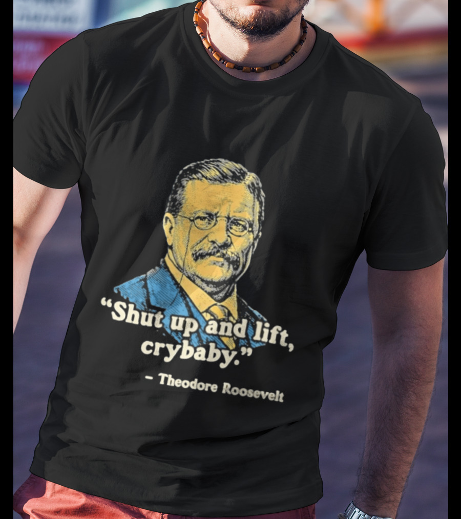 Shut Up And Lift Crybaby Theodore Roosevelt T-Shirt