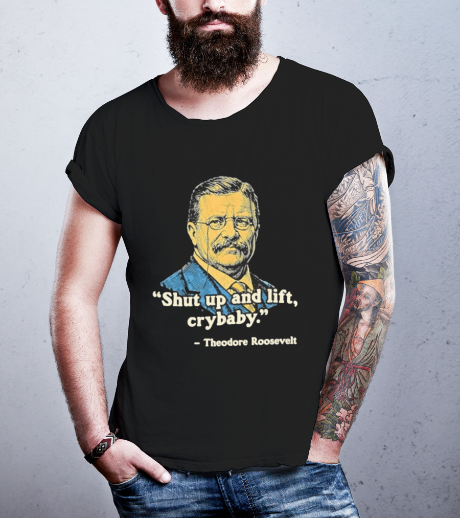Shut Up And Lift Crybaby Theodore Roosevelt T-Shirt