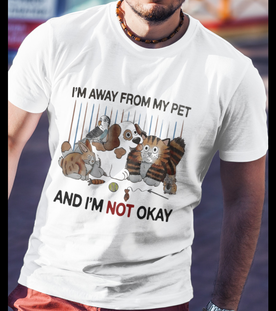 I'm Away From My Pet And I'm Not Okay Dog Cat Rabbit Bird T-Shirt