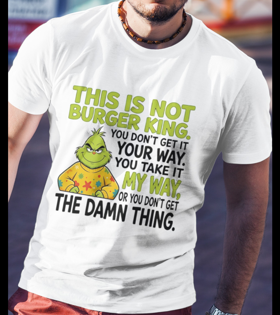 The Grinch This Is Not Burger King You Take It My Way Or You Don't Get The Damn Thing T-Shirt