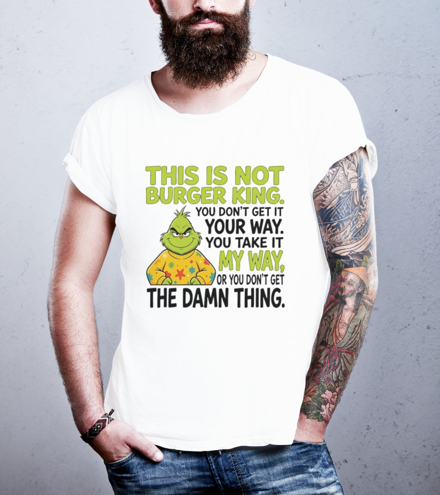 The Grinch This Is Not Burger King You Take It My Way Or You Don't Get The Damn Thing T-Shirt