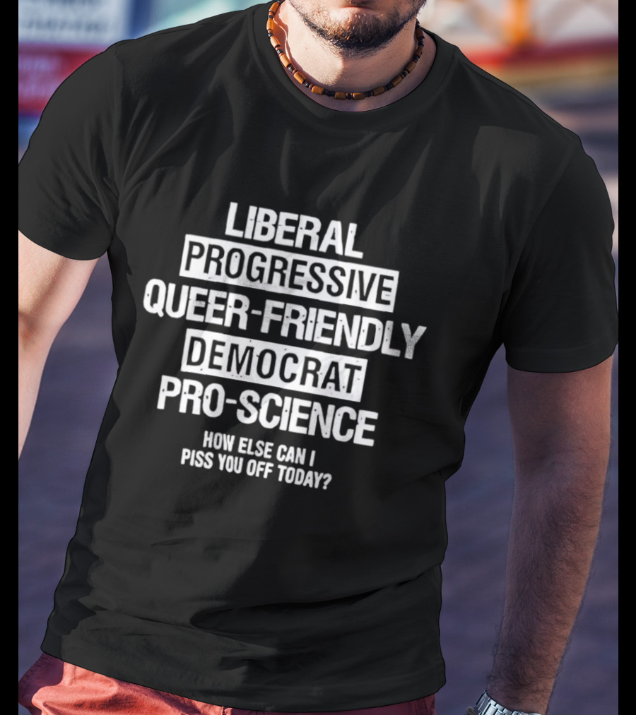Liberal Progressive Queer Friendly Democrat Pro Science How Else Can I Piss You Off Today T-Shirt