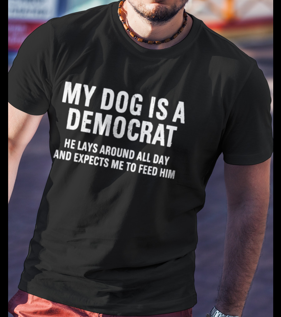 My Dog Is A Democrat He Lays Around All Day And Expects Me To Feed Him T-Shirt