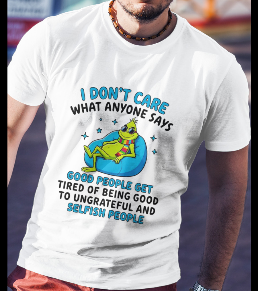 Grinch I Don't Care What Anyone Says Good People Get Tired Of Being Good To Ungrateful And Selfish People T-Shirt