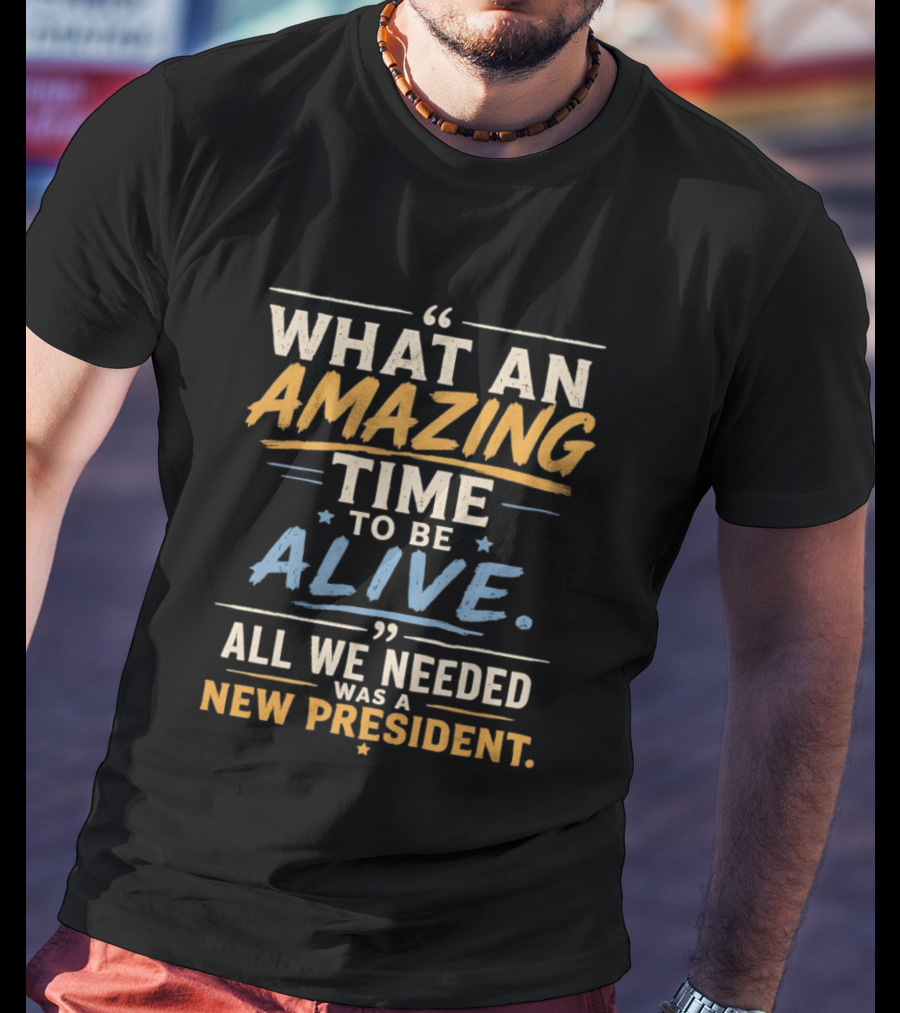 What An Amazing Time To Be Alive All We Needed Was A New President T-Shirt