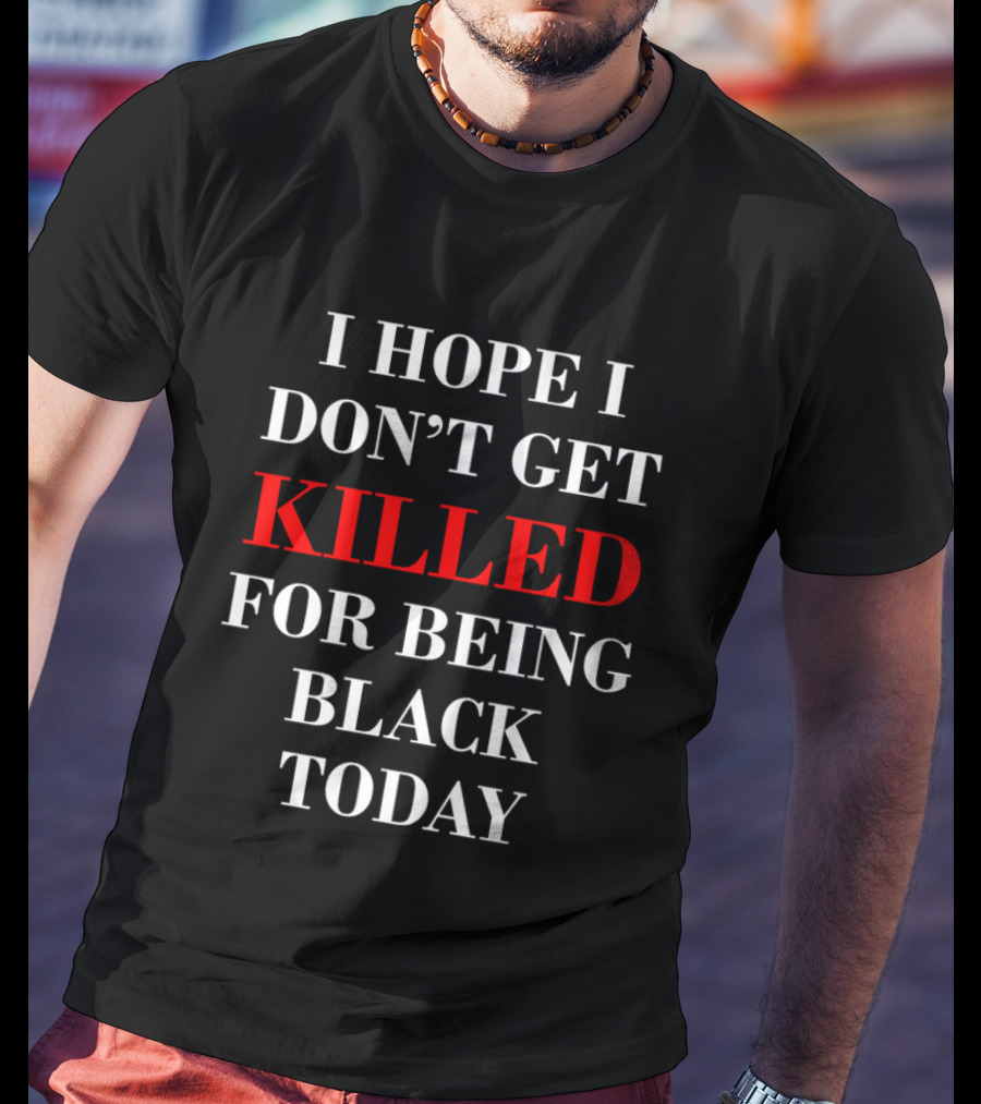 I Hope I Don't Get Killed For Being Black Today T-Shirt