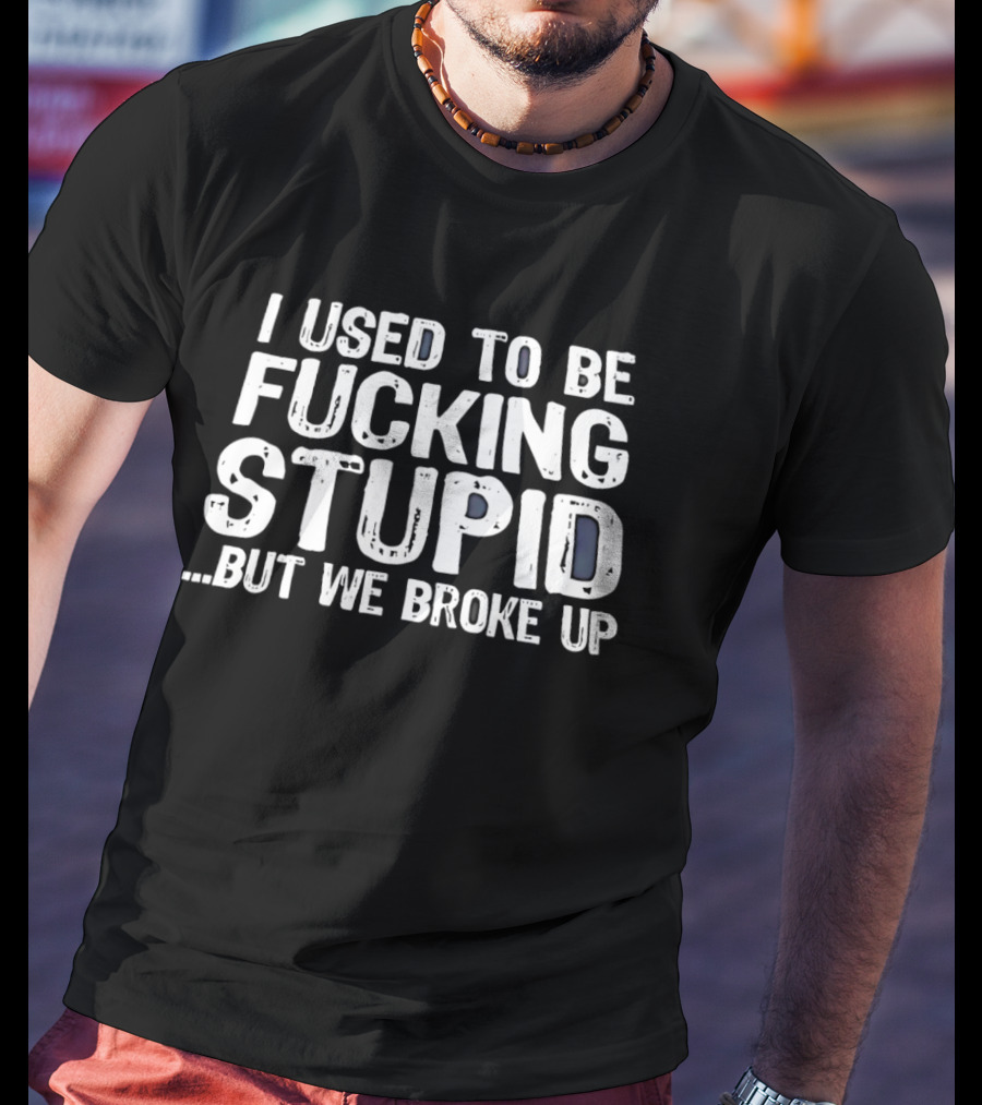 I Used To Be Fucking Stupid But We Broke Up T-Shirt