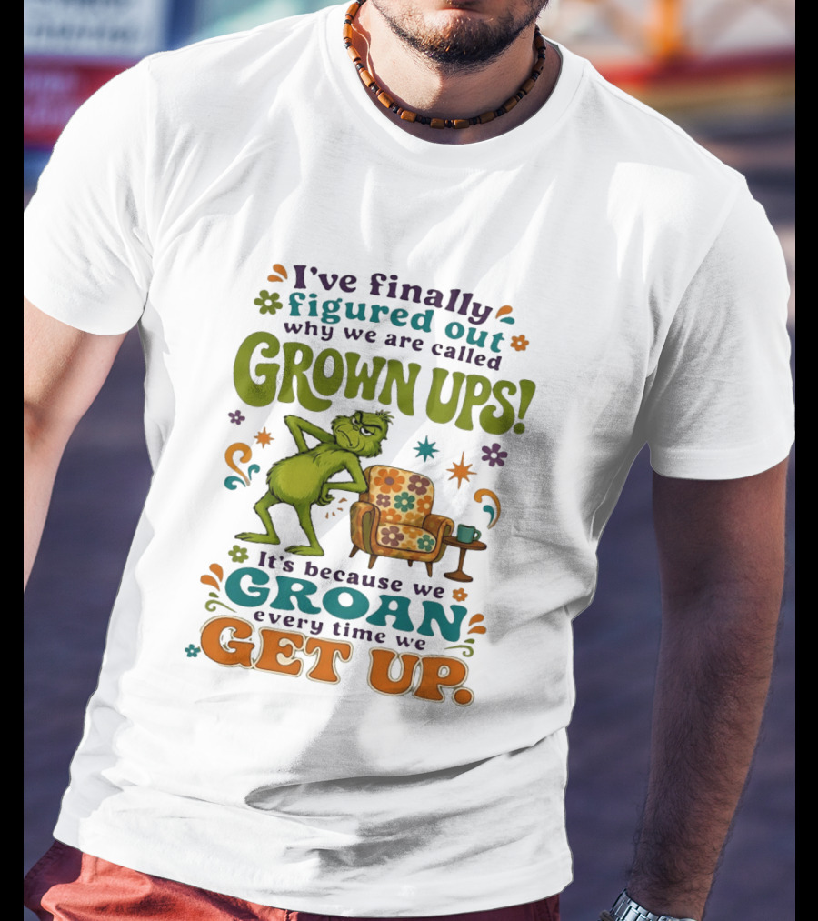 I've Finally Figured Out Why We Are Called Grown Ups Grinch Groan Every Time We Get Up T-Shirt