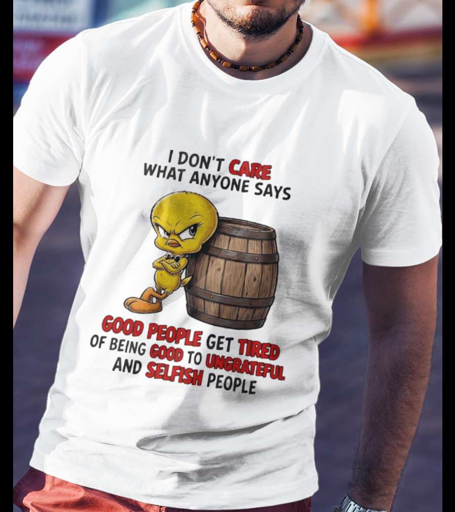 I Don't Care What Anyone Says Good People Get Tired Of Being Good To Ungrateful And Selfish People Tweety Bird T-Shirt